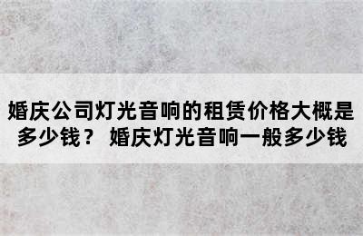 婚庆公司灯光音响的租赁价格大概是多少钱？ 婚庆灯光音响一般多少钱